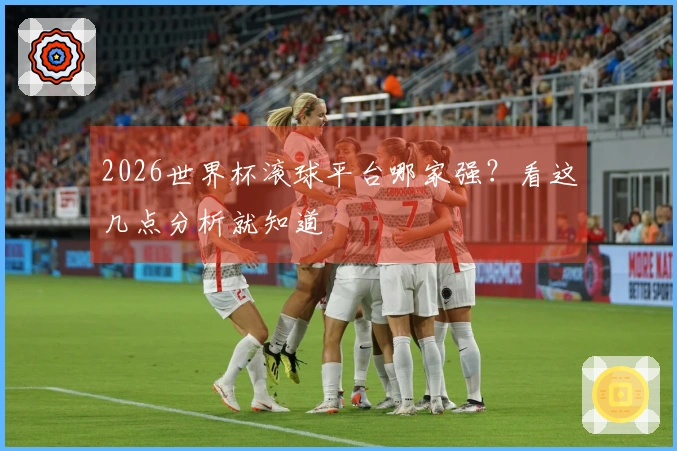 2026世界杯滚球平台哪家强？看这几点分析就知道