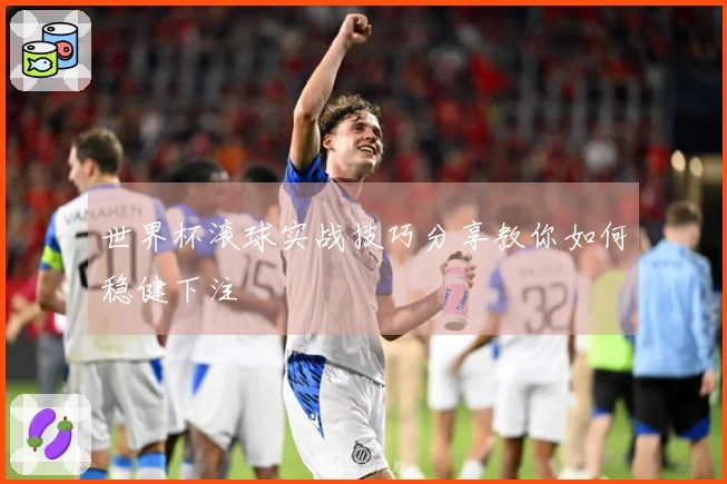 世界杯滚球实战技巧分享教你如何稳健下注