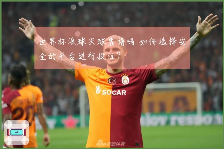 世界杯滚球买球靠谱吗 如何选择安全的平台进行投注？