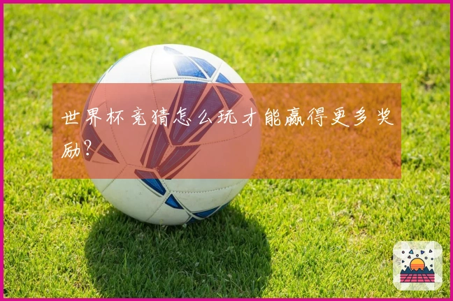 世界杯竞猜怎么玩才能赢得更多奖励？