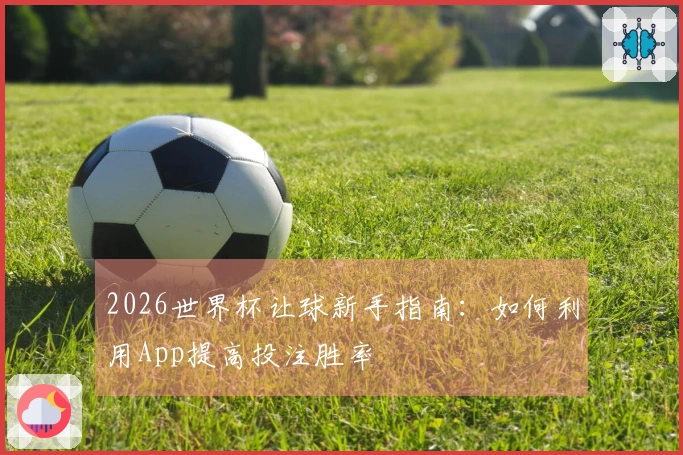 2026世界杯让球新手指南：如何利用App提高投注胜率