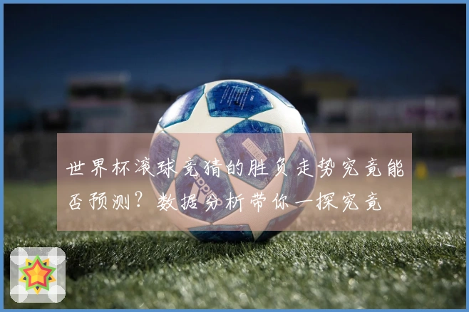 世界杯滚球竞猜的胜负走势究竟能否预测？数据分析带你一探究竟