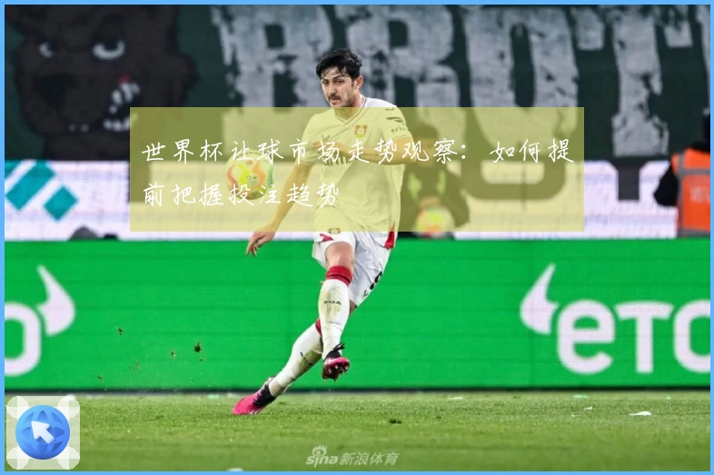世界杯让球市场走势观察：如何提前把握投注趋势