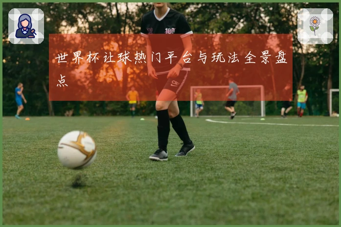 世界杯让球热门平台与玩法全景盘点