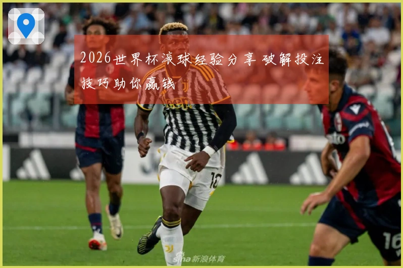 2026世界杯滚球经验分享 破解投注技巧助你赢钱