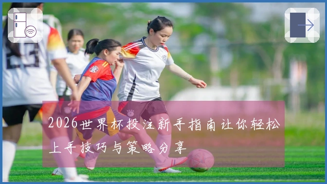 2026世界杯投注新手指南让你轻松上手技巧与策略分享