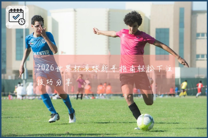2026世界杯滚球新手指南轻松下注技巧分享