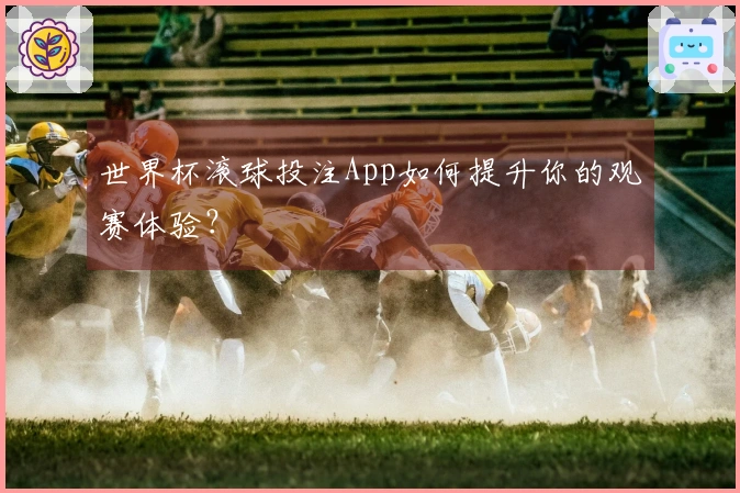 世界杯滚球投注App如何提升你的观赛体验？