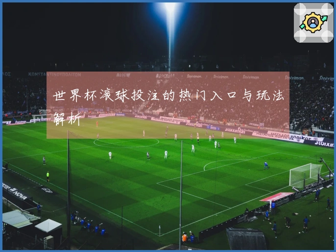 世界杯滚球投注的热门入口与玩法解析