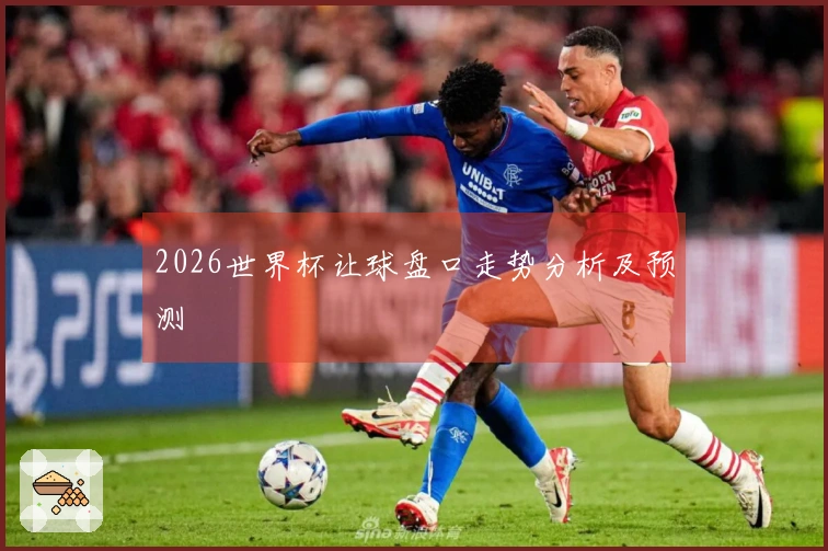 2026世界杯让球盘口走势分析及预测