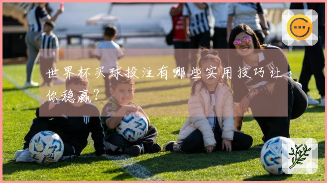 世界杯买球投注有哪些实用技巧让你稳赢？