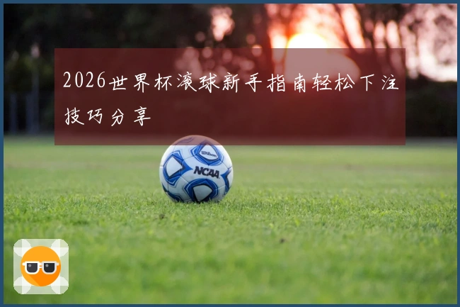 2026世界杯滚球新手指南轻松下注技巧分享