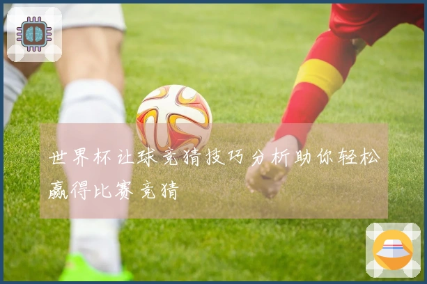 世界杯让球竞猜技巧分析助你轻松赢得比赛竞猜