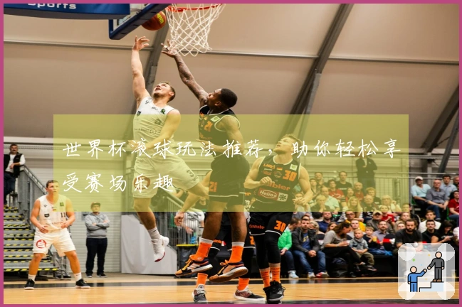 世界杯滚球玩法推荐，助你轻松享受赛场乐趣