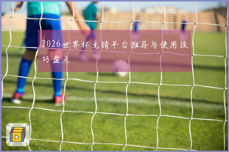 2026世界杯竞猜平台推荐与使用技巧盘点