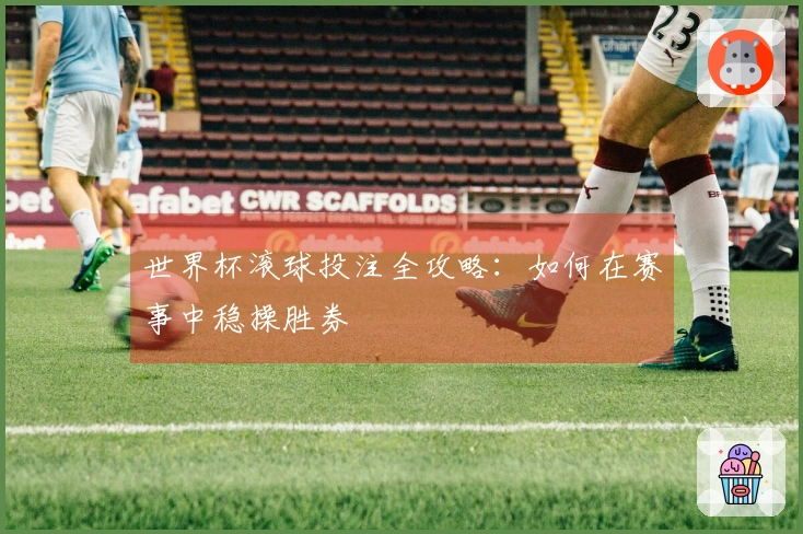 世界杯滚球投注全攻略：如何在赛事中稳操胜券