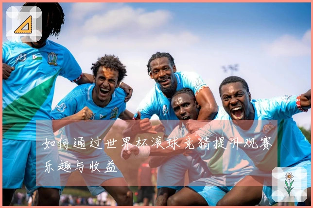 如何通过世界杯滚球竞猜提升观赛乐趣与收益