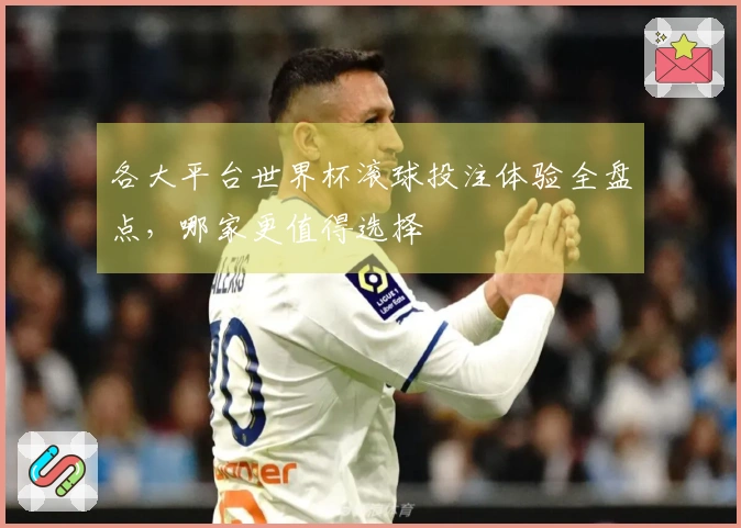 各大平台世界杯滚球投注体验全盘点，哪家更值得选择