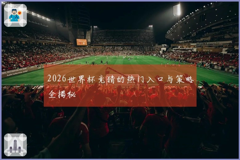 2026世界杯竞猜的热门入口与策略全揭秘