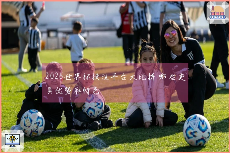 2026世界杯投注平台大比拼 哪些更具优势和特色
