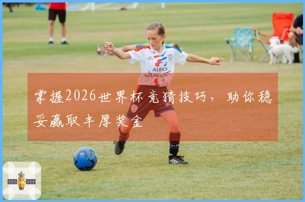掌握2026世界杯竞猜技巧，助你稳妥赢取丰厚奖金