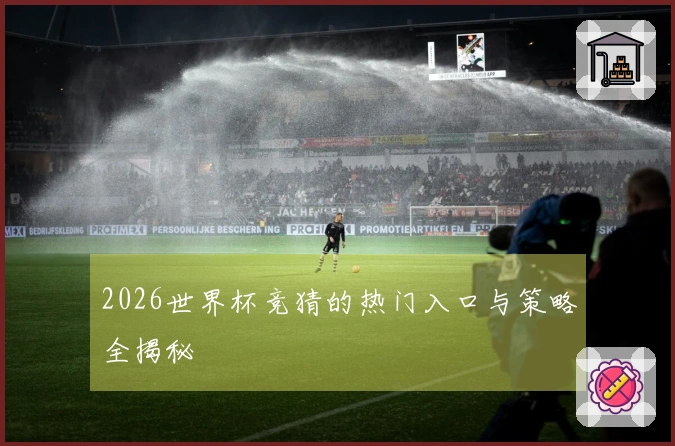 2026世界杯竞猜的热门入口与策略全揭秘