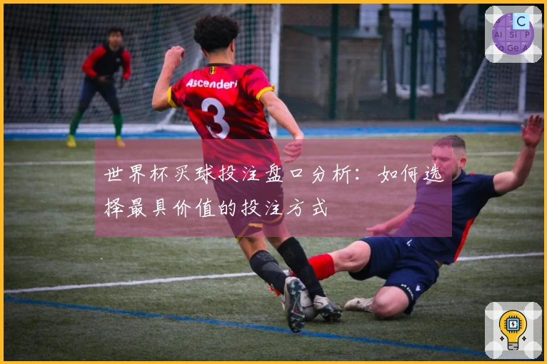 世界杯买球投注盘口分析：如何选择最具价值的投注方式