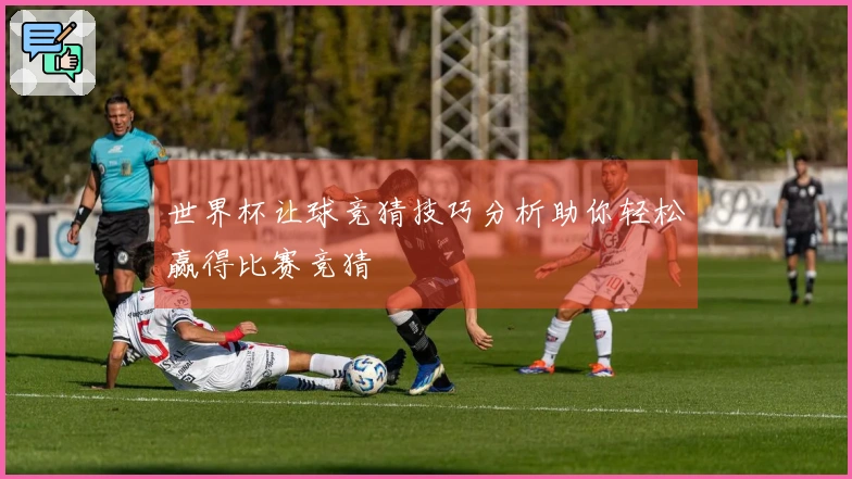 世界杯让球竞猜技巧分析助你轻松赢得比赛竞猜