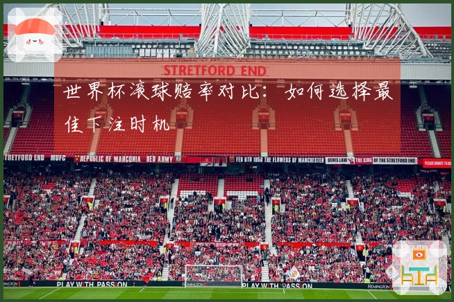 世界杯滚球赔率对比：如何选择最佳下注时机