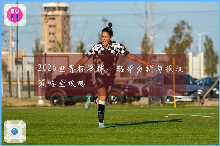 2026世界杯滚球，赔率分析与投注策略全攻略