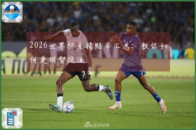2026世界杯竞猜赔率汇总：教你如何更明智投注