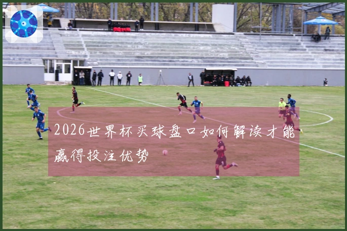 2026世界杯买球盘口如何解读才能赢得投注优势