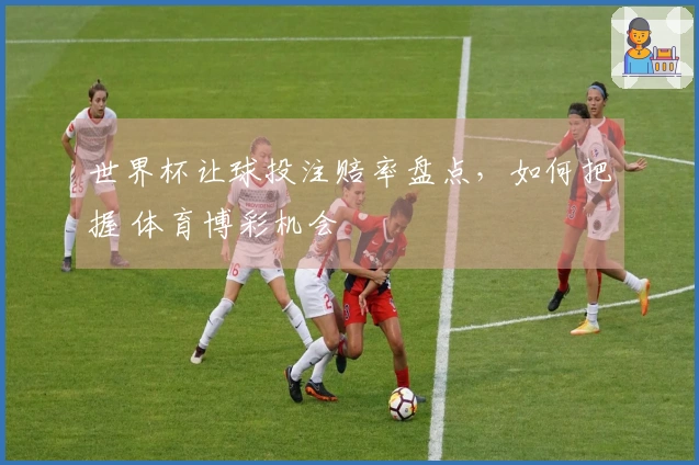 世界杯让球投注赔率盘点，如何把握 体育博彩机会
