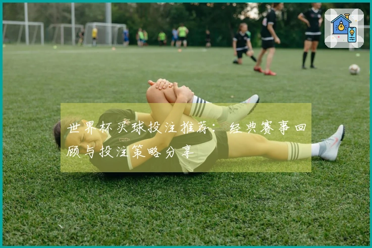 世界杯买球投注推荐：经典赛事回顾与投注策略分享