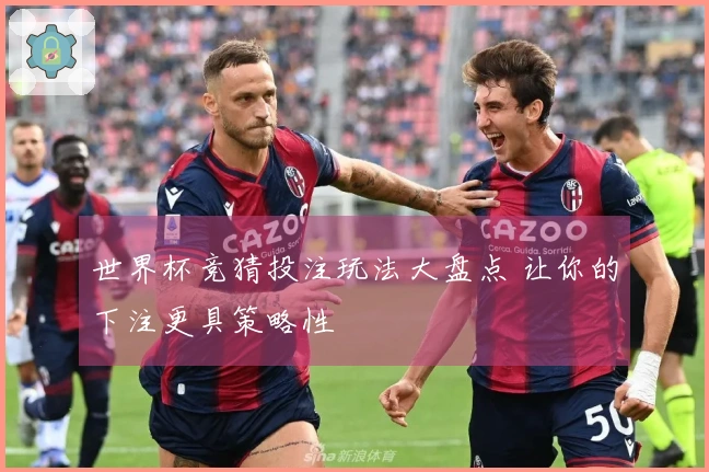 世界杯竞猜投注玩法大盘点 让你的下注更具策略性