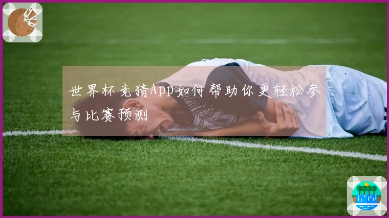 世界杯竞猜App如何帮助你更轻松参与比赛预测