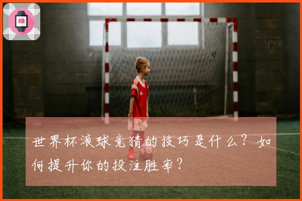 世界杯滚球竞猜的技巧是什么？如何提升你的投注胜率？