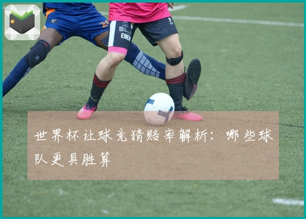 世界杯让球竞猜赔率解析：哪些球队更具胜算
