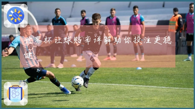 世界杯让球赔率详解助你投注更稳健