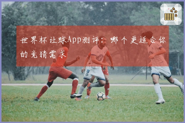 世界杯让球App测评：哪个更适合你的竞猜需求